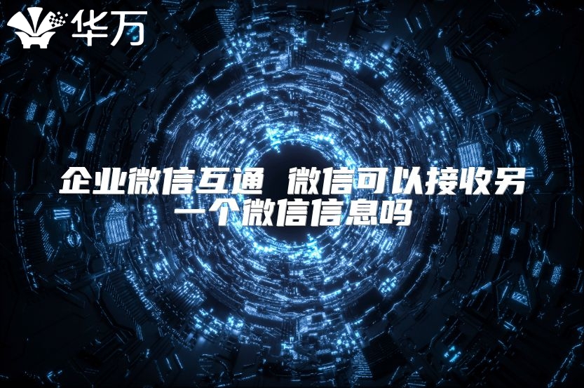 企业微信互通 微信可以接收另一个微信信息吗