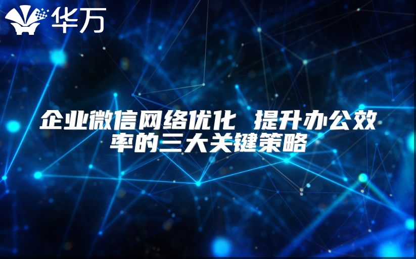 企业微信网络优化 提升办公效率的三大关键策略