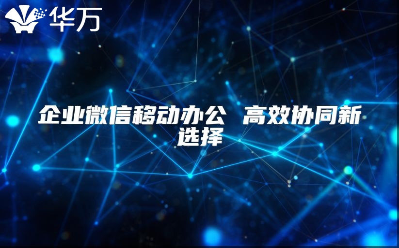 企业微信移动办公 高效协同新选择