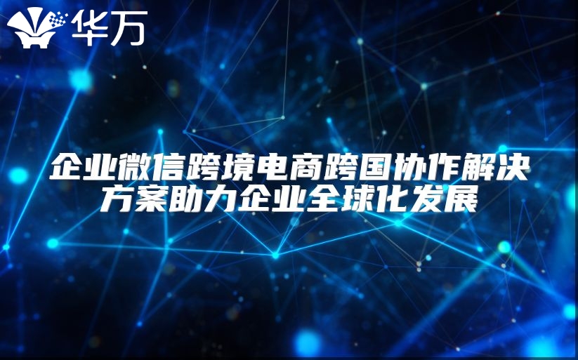 企业微信跨境电商跨国协作解决方案助力企业全球化发展