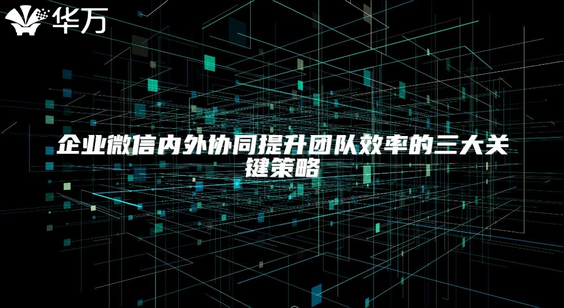 企业微信内外协同提升团队效率的三大关键策略
