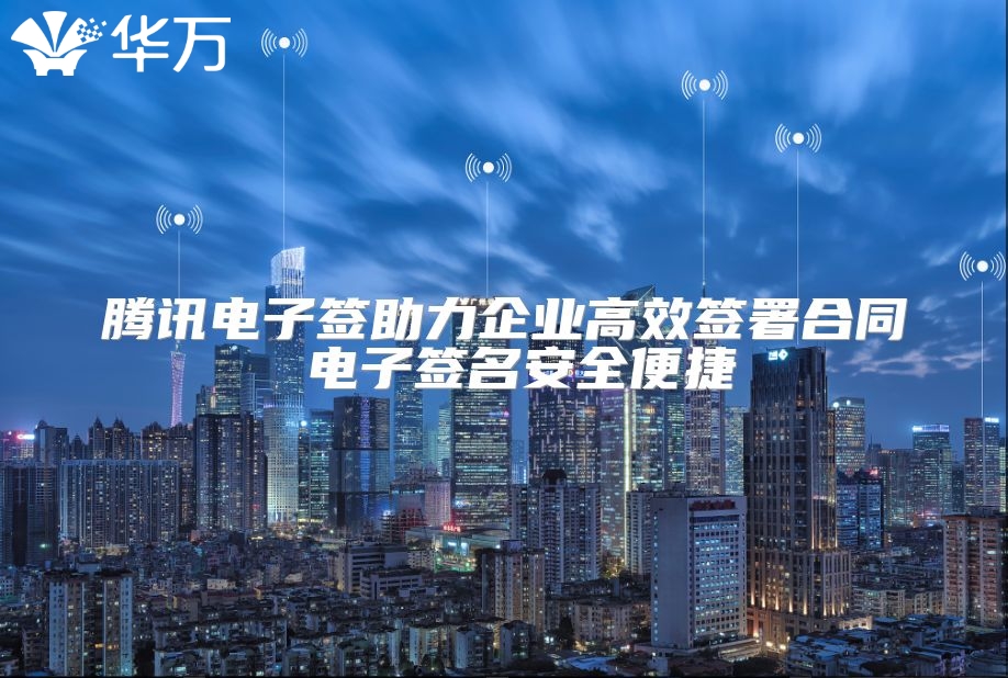 腾讯电子签助力企业高效签署合同 电子签名安全便捷