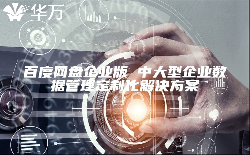 百度网盘企业版 中大型企业数据管理定制化解决方案