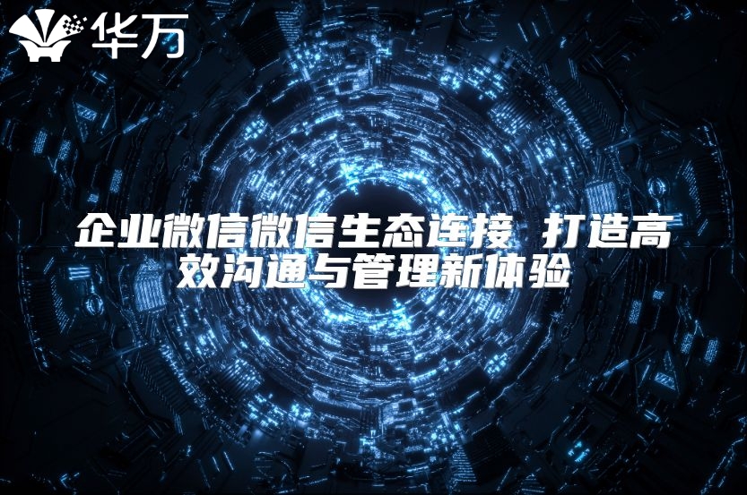企业微信微信生态连接 打造高效沟通与管理新体验