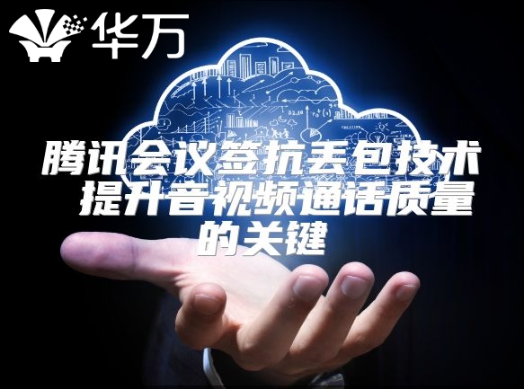 腾讯会议签抗丢包技术 提升音视频通话质量的关键