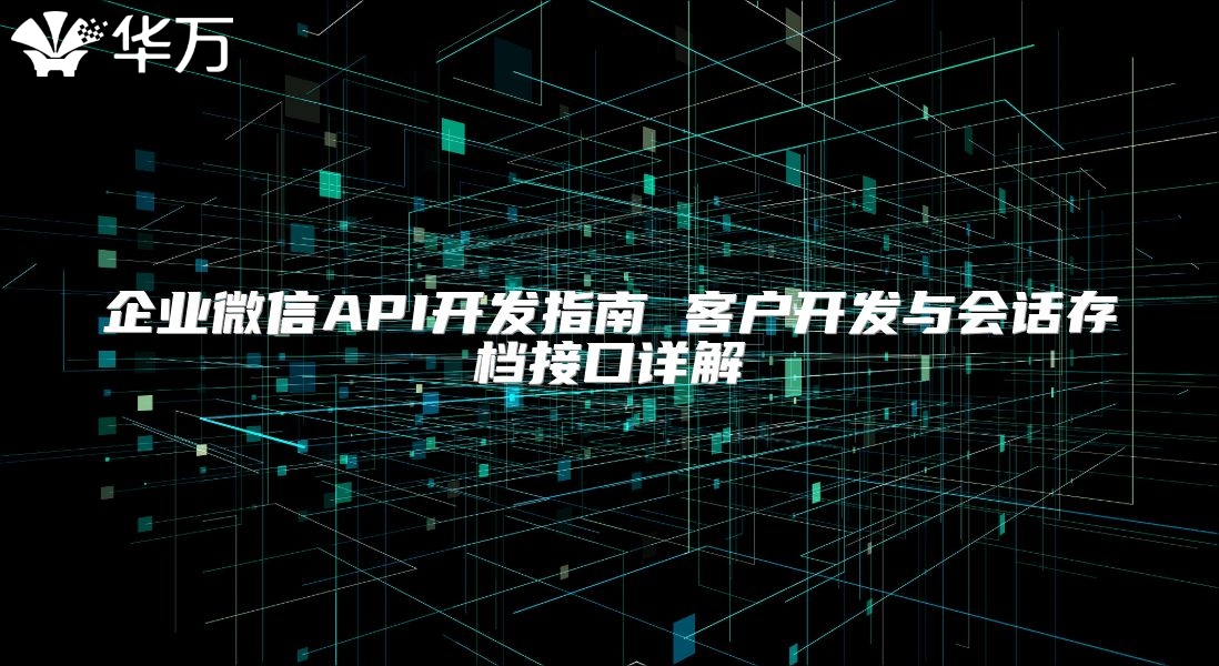 企业微信API开发指南 客户开发与会话存档接口详解