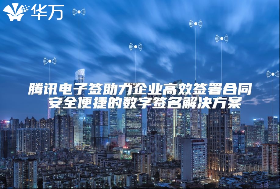 腾讯电子签助力企业高效签署合同 安全便捷的数字签名解决方案