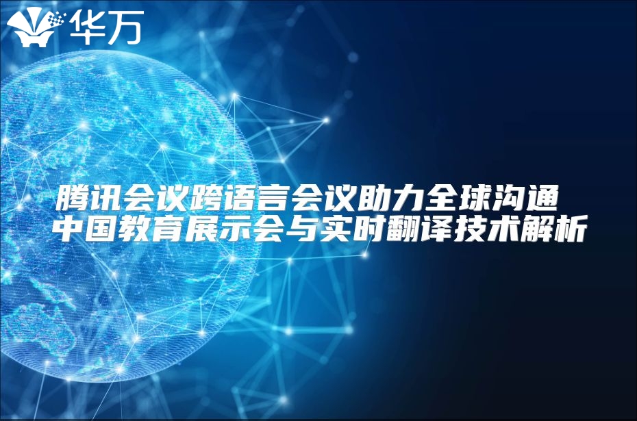 腾讯会议跨语言会议助力全球沟通 中国教育展示会与实时翻译技术解析