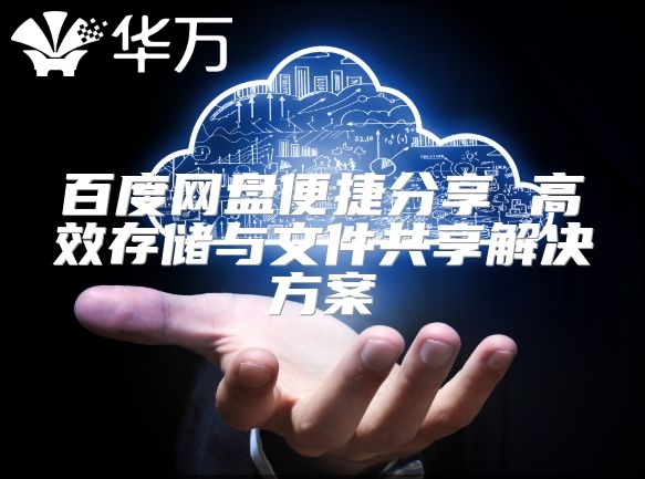 百度网盘便捷分享 高效存储与文件共享解决方案