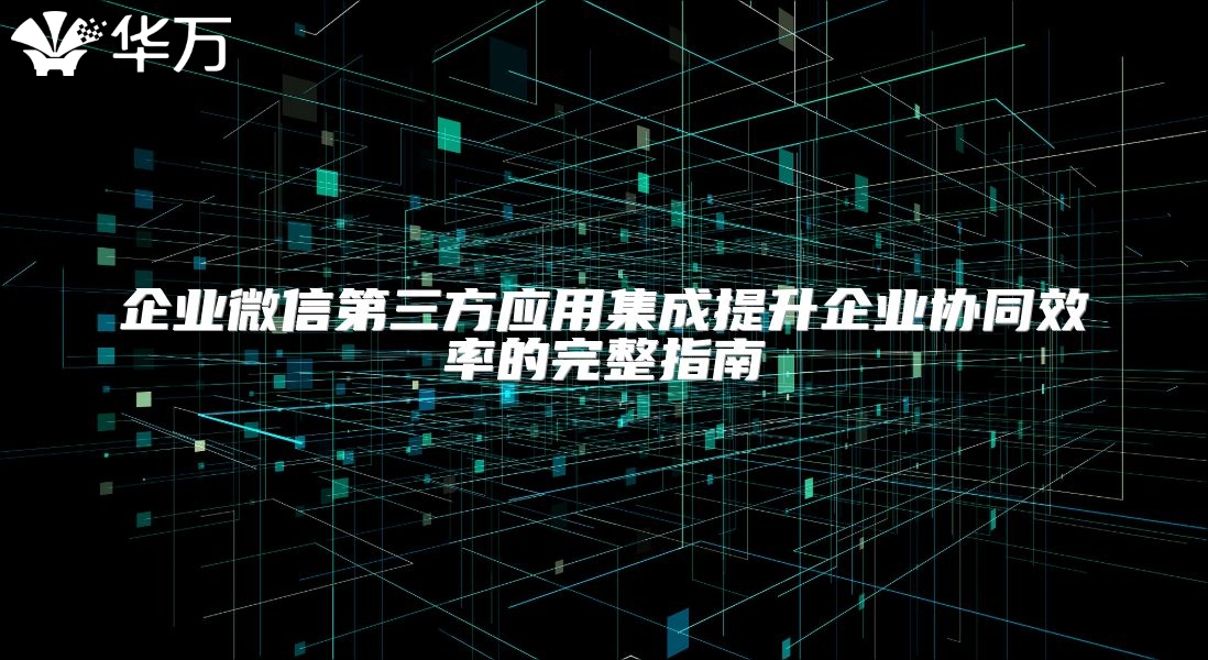 企业微信第三方应用集成提升企业协同效率的完整指南