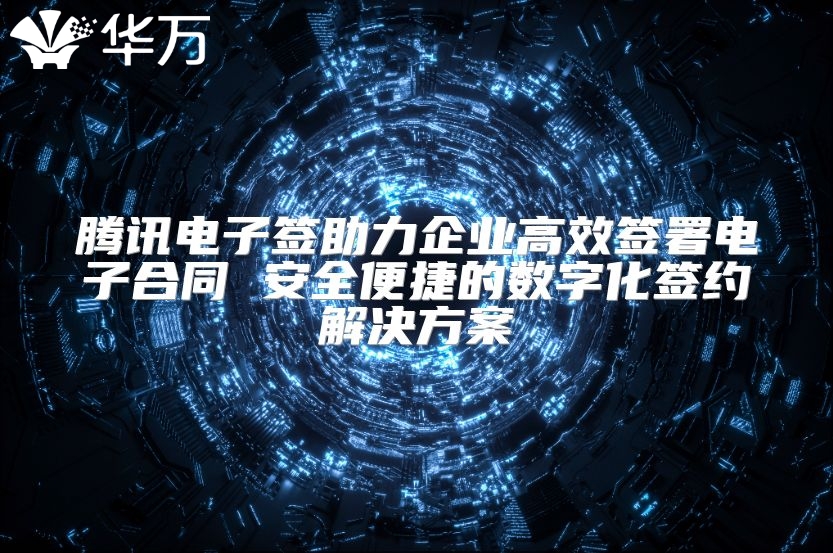 腾讯电子签助力企业高效签署电子合同 安全便捷的数字化签约解决方案