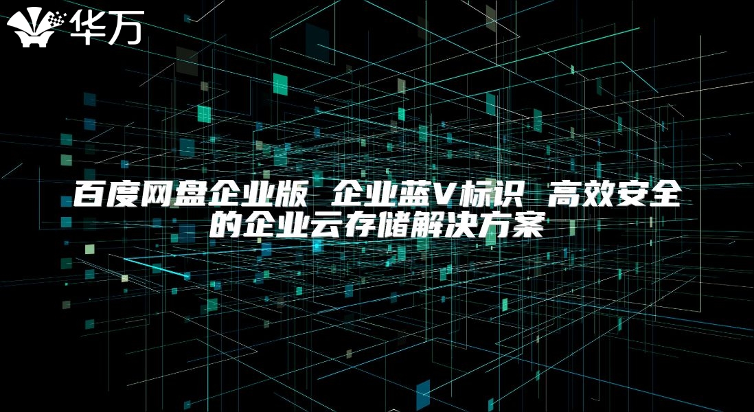 百度网盘企业版 企业蓝V标识 高效安全的企业云存储解决方案