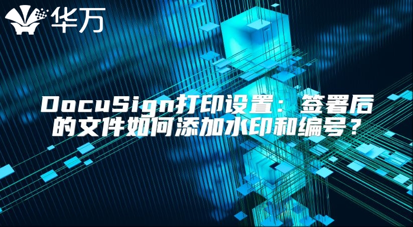 DocuSign打印设置：签署后的文件如何添加水印和编号？