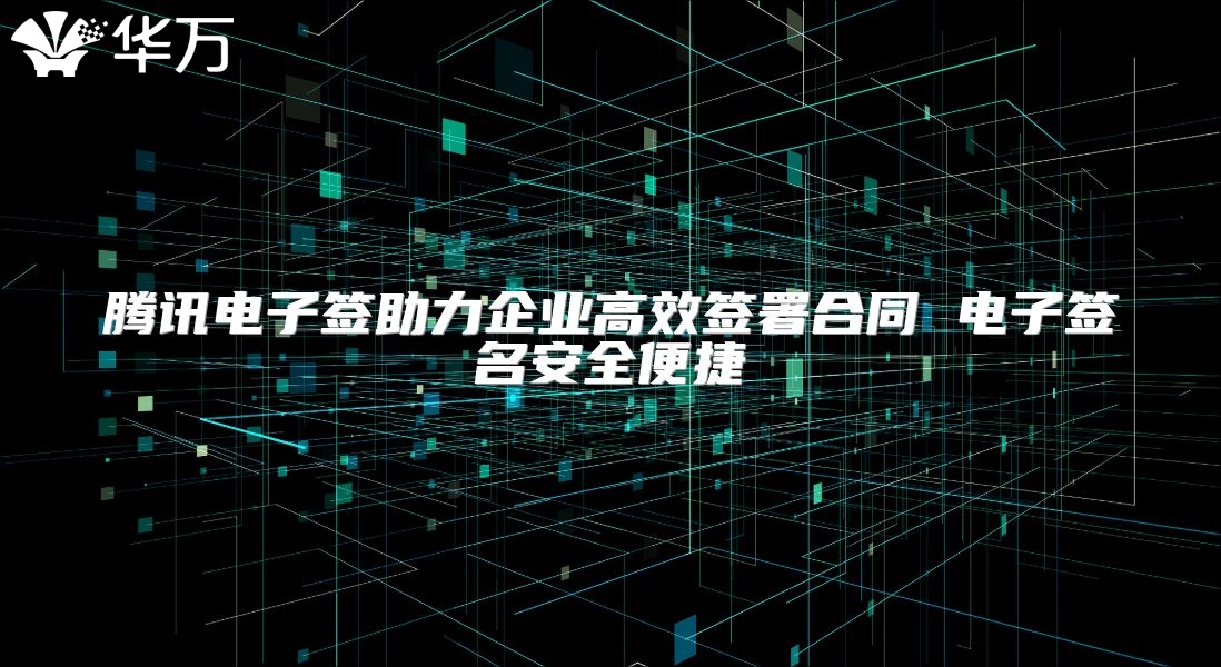 腾讯电子签助力企业高效签署合同 电子签名安全便捷