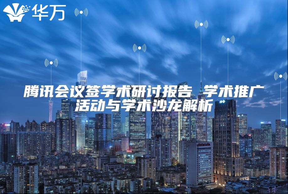 腾讯会议签学术研讨报告 学术推广活动与学术沙龙解析