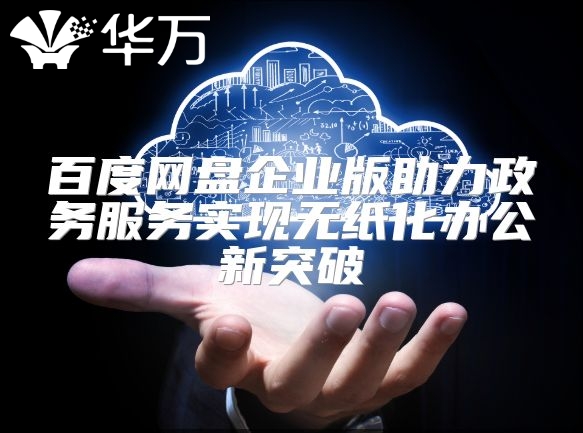 百度网盘企业版助力政务服务实现无纸化办公新突破