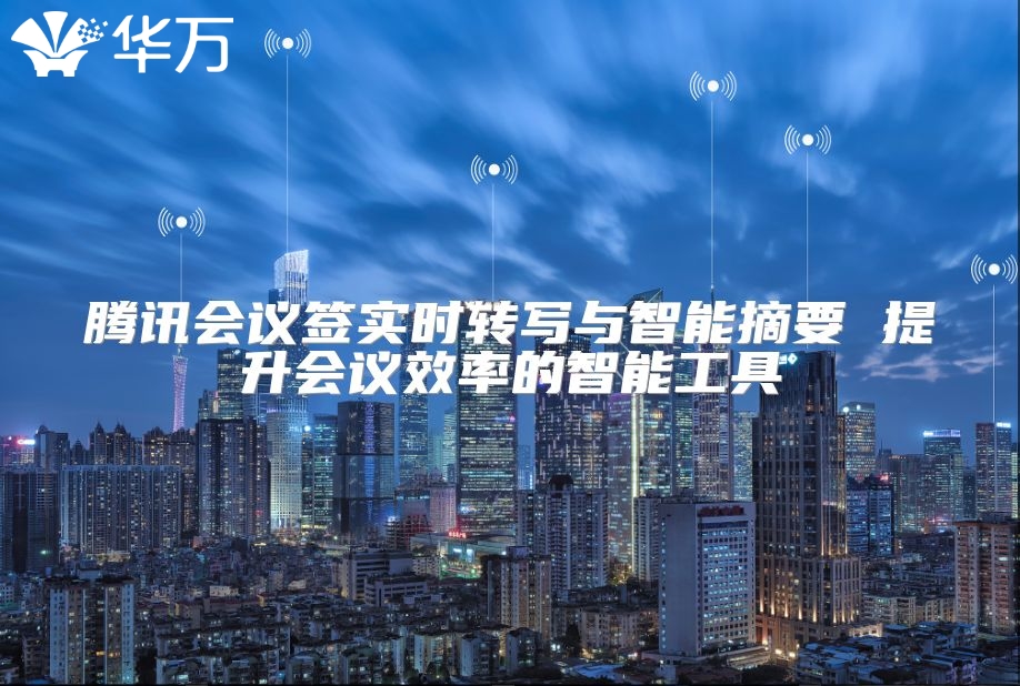 腾讯会议签实时转写与智能摘要 提升会议效率的智能工具