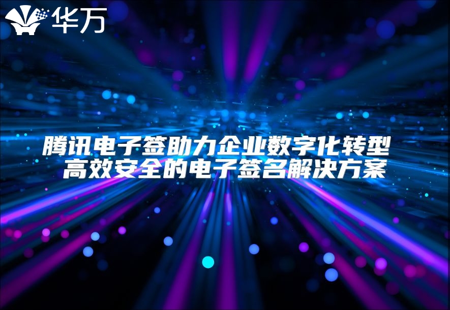 腾讯电子签助力企业数字化转型 高效安全的电子签名解决方案