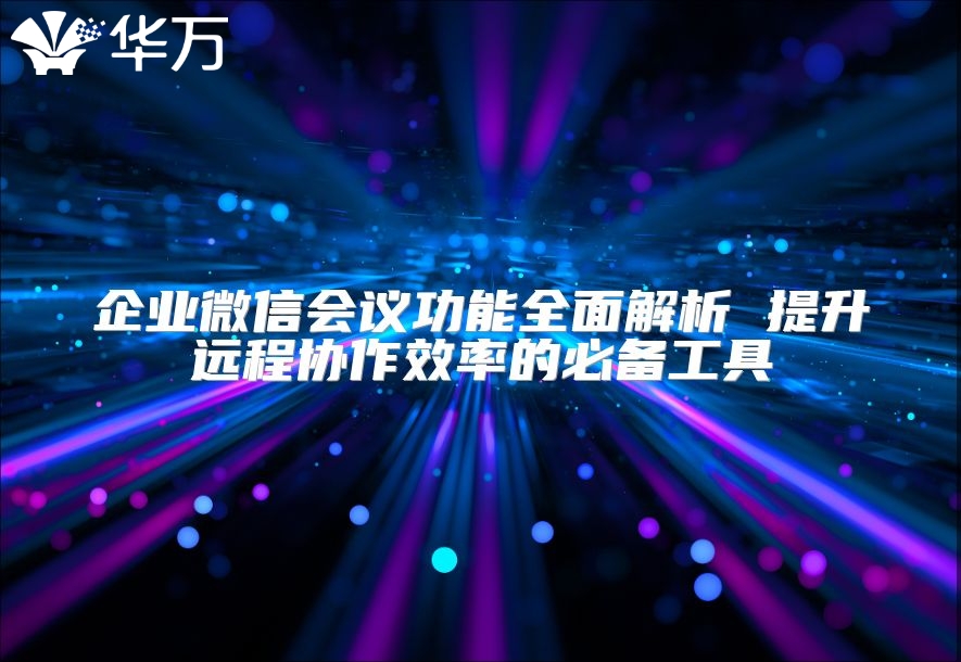 企业微信会议功能全面解析 提升远程协作效率的必备工具