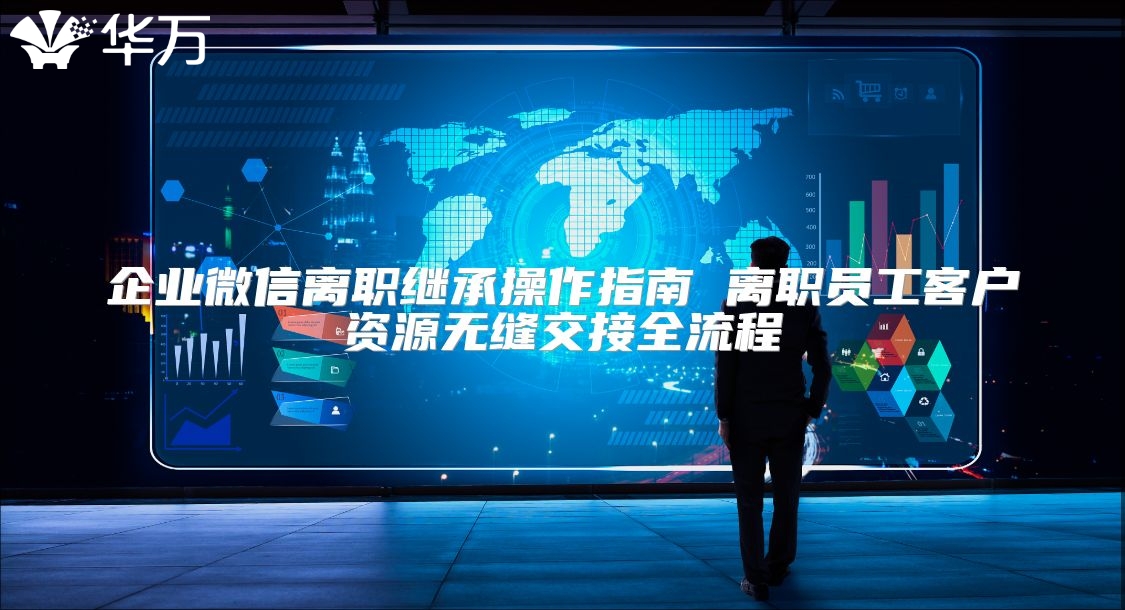 企业微信离职继承操作指南 离职员工客户资源无缝交接全流程