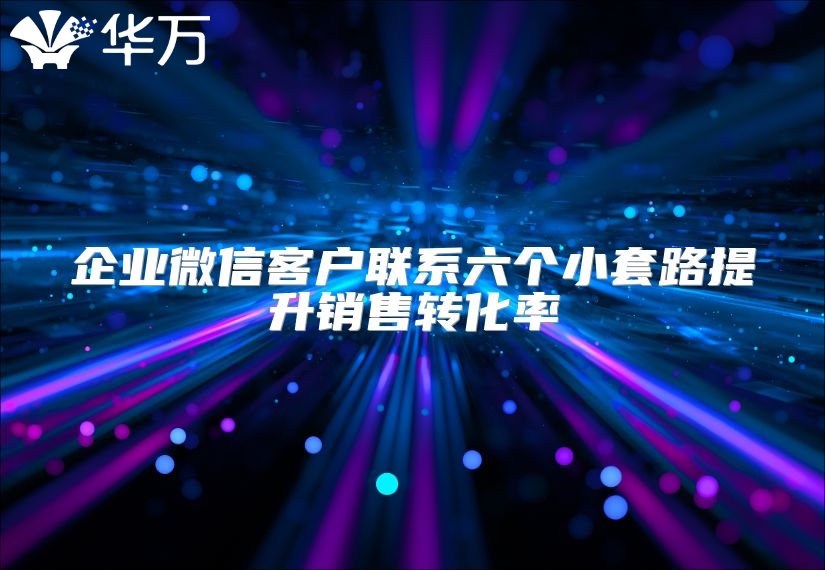 企业微信客户联系六个小套路提升销售转化率