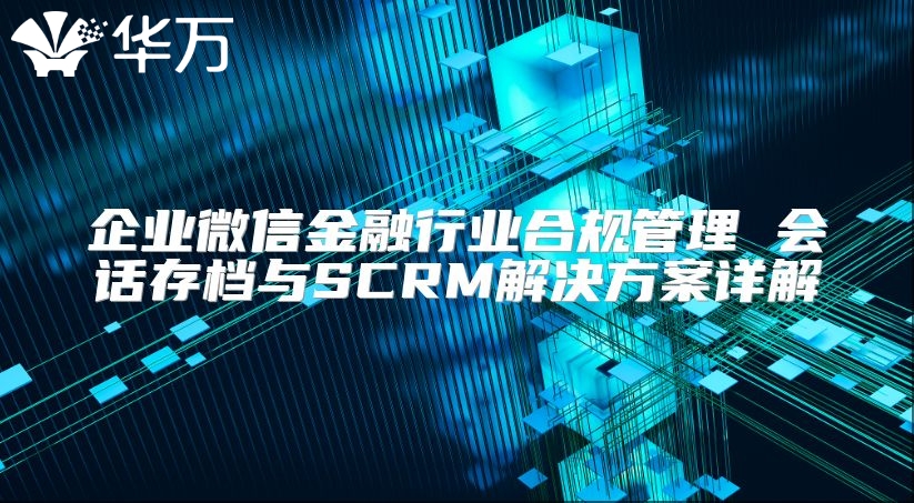 企业微信金融行业合规管理 会话存档与SCRM解决方案详解