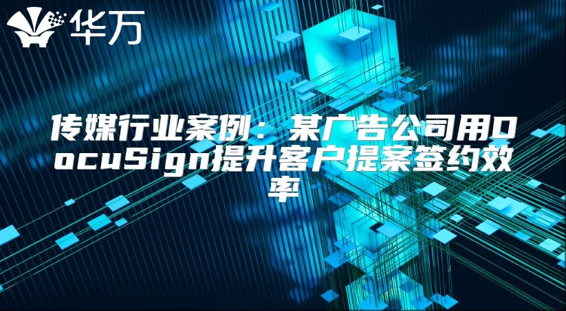 传媒行业案例：某广告公司用DocuSign提升客户提案签约效率