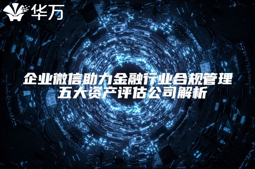 企业微信助力金融行业合规管理 五大资产评估公司解析