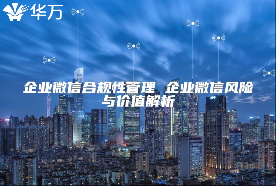 企业微信合规性管理 企业微信风险与价值解析