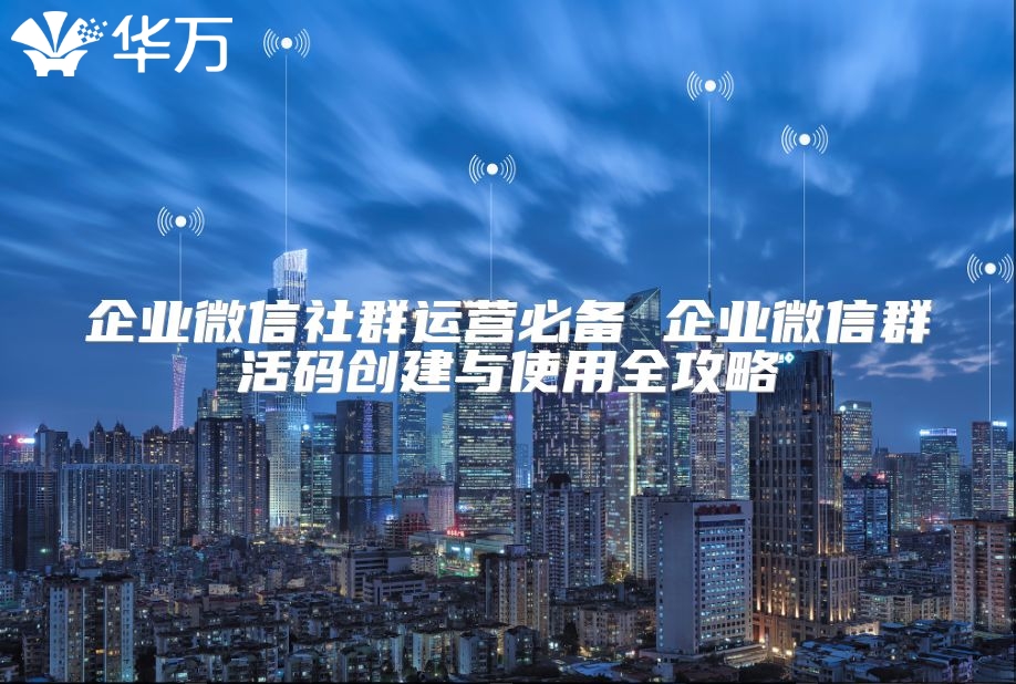 企业微信社群运营必备 企业微信群活码创建与使用全攻略