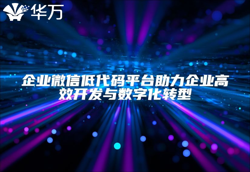 企业微信低代码平台助力企业高效开发与数字化转型