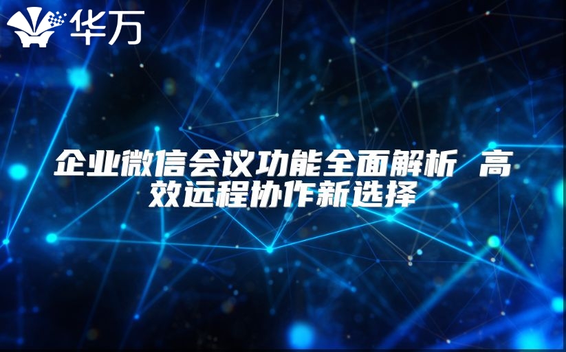 企业微信会议功能全面解析 高效远程协作新选择