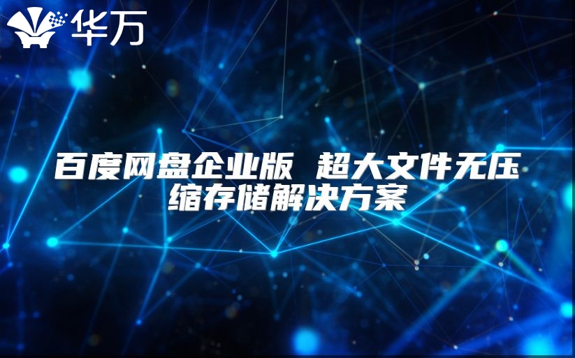 百度网盘企业版 超大文件无压缩存储解决方案