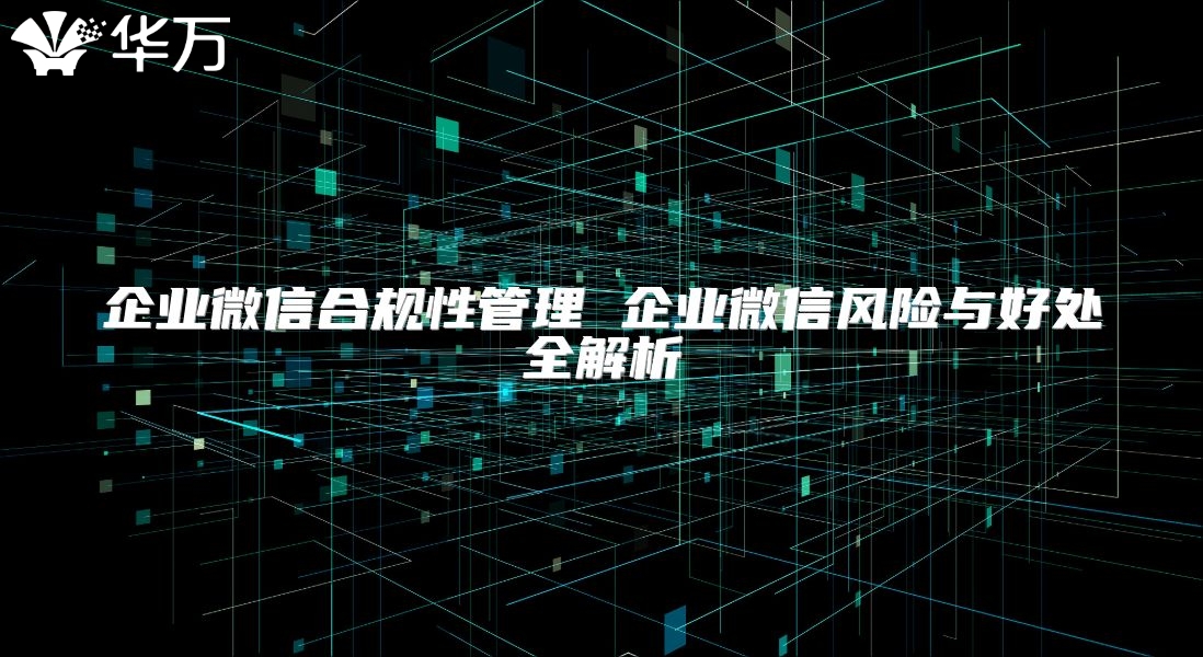 企业微信合规性管理 企业微信风险与好处全解析