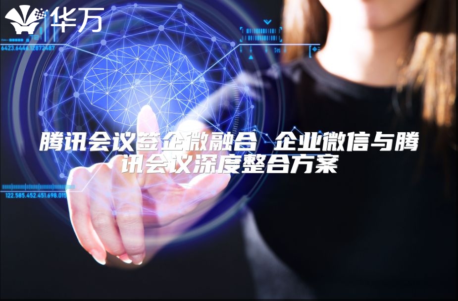 腾讯会议签企微融合 企业微信与腾讯会议深度整合方案