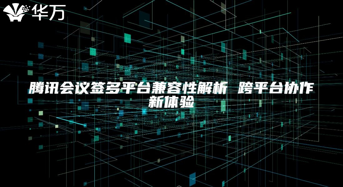 腾讯会议签多平台兼容性解析 跨平台协作新体验