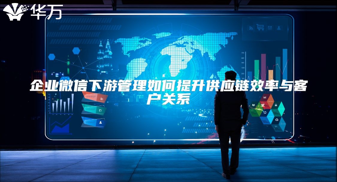 企业微信下游管理如何提升供应链效率与客户关系