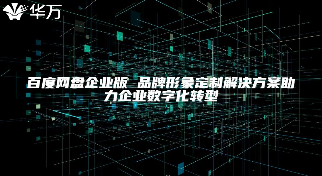 百度网盘企业版 品牌形象定制解决方案助力企业数字化转型