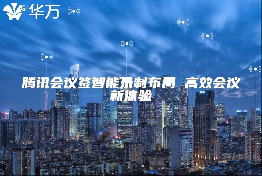 腾讯会议签智能录制布局 高效会议新体验