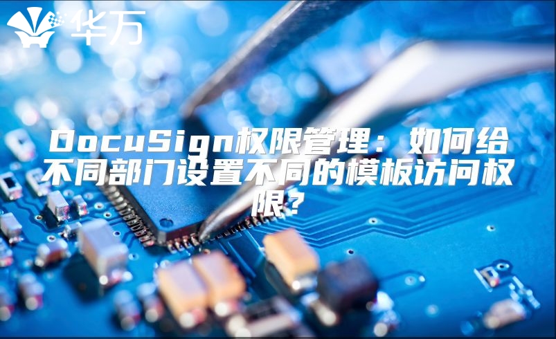 DocuSign权限管理：如何给不同部门设置不同的模板访问权限？