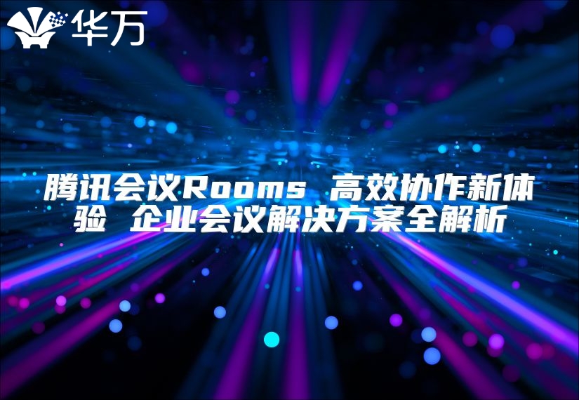 腾讯会议Rooms 高效协作新体验 企业会议解决方案全解析
