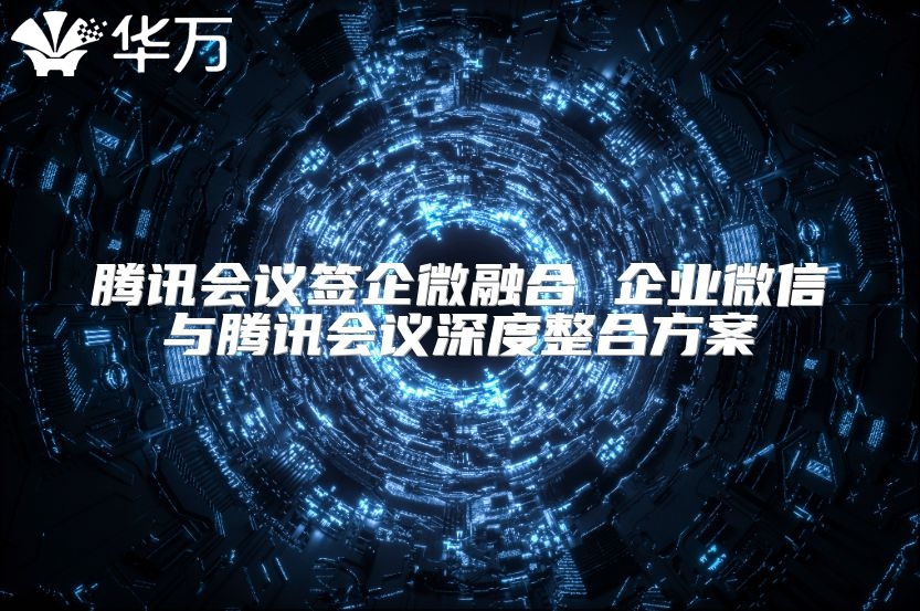 腾讯会议签企微融合 企业微信与腾讯会议深度整合方案
