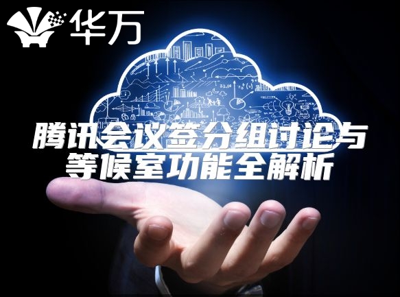 腾讯会议签分组讨论与等候室功能全解析