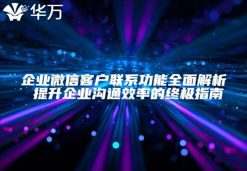 企业微信客户联系功能全面解析 提升企业沟通效率的终极指南