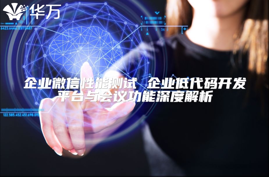 企业微信性能测试 企业低代码开发平台与会议功能深度解析
