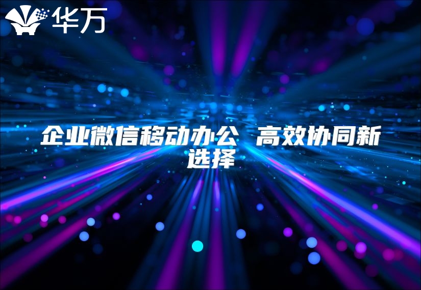 企业微信移动办公 高效协同新选择