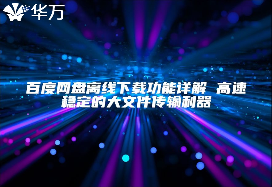 百度网盘离线下载功能详解 高速稳定的大文件传输利器