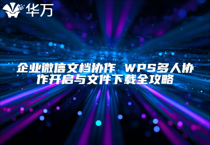 企业微信文档协作 WPS多人协作开启与文件下载全攻略
