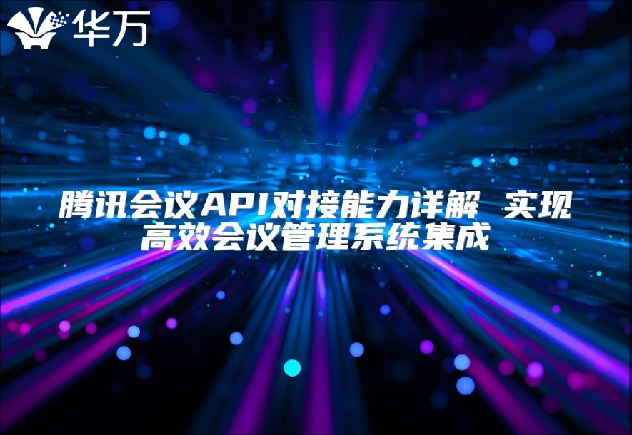 腾讯会议API对接能力详解 实现高效会议管理系统集成