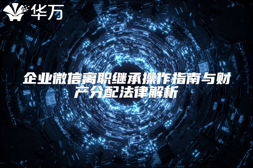 企业微信离职继承操作指南与财产分配法律解析